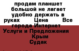 продам планшет большой не лагает удобно держать в руках!!!! › Цена ­ 2 - Все города Интернет » Услуги и Предложения   . Крым,Судак